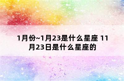 1月份~1月23是什么星座 11月23日是什么星座的